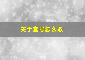 关于堂号怎么取,堂号有什么讲究