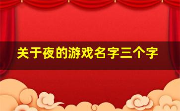 关于夜的游戏名字三个字,关于夜的游戏名字三个字女