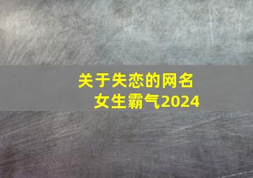 关于失恋的网名女生霸气2024,失恋后的网名女生网名