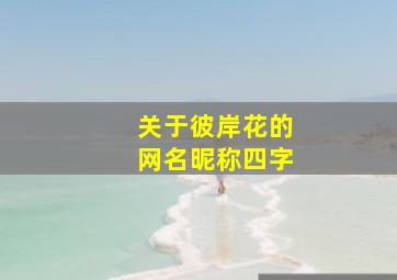 关于彼岸花的网名昵称四字,关于彼岸花的网名、伤感好听、最好带