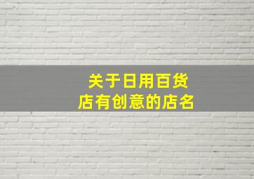 关于日用百货店有创意的店名,关于日用百货店有创意的店名怎么取