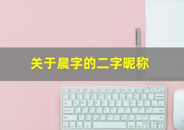 关于晨字的二字昵称,有关晨字的两个字网名