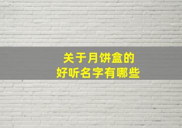 关于月饼盒的好听名字有哪些,月饼礼盒的名字怎么取