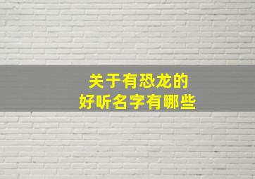 关于有恐龙的好听名字有哪些,关于恐龙的好听的名字