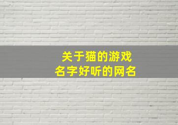 关于猫的游戏名字好听的网名,好听有趣的关于猫的游戏网名