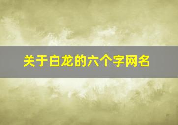 关于白龙的六个字网名,关于白龙的六个字网名女生