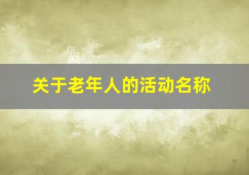 关于老年人的活动名称,老年人活动策划名称