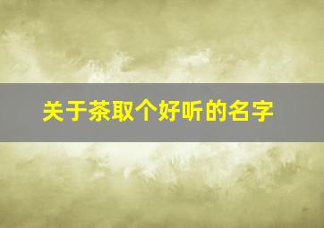 关于茶取个好听的名字,有关茶的取名