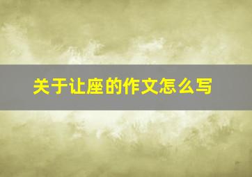 关于让座的作文怎么写,关于让座的作文怎么写四年级