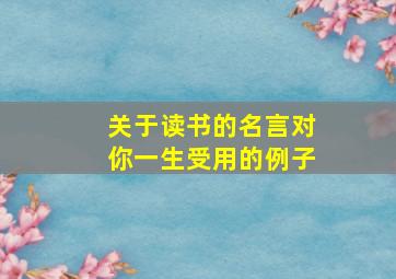 关于读书的名言对你一生受用的例子,名人对于读书的名言