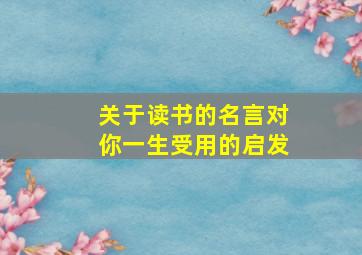 关于读书的名言对你一生受用的启发,对于读书的名言名句