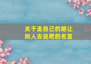 关于走自己的路让别人去说吧的名言,走自己的路让别人去说吧名人名言