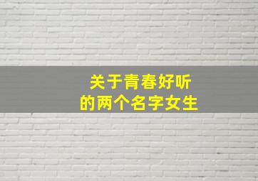 关于青春好听的两个名字女生,关于青春好听的两个名字女生英文