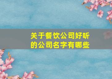 关于餐饮公司好听的公司名字有哪些,大气好听餐饮公司名字大全