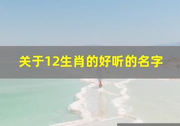 关于12生肖的好听的名字,十二生肖名称的成语大全