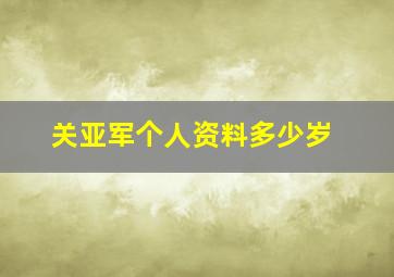 关亚军个人资料多少岁,关亚军多大年龄