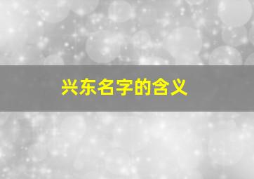 兴东名字的含义,兴东的意思