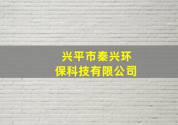 兴平市秦兴环保科技有限公司,陕西环保集团有几个子公司