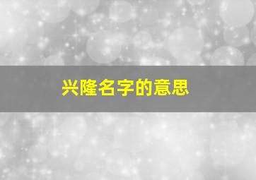 兴隆名字的意思,兴隆名字的意思是什么