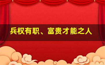 兵权有职、富贵才能之人,兵权有职