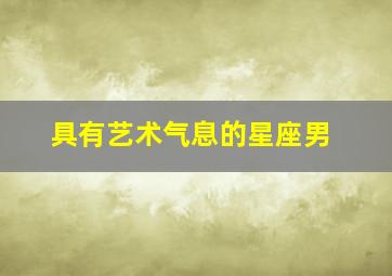 具有艺术气息的星座男,有艺术气息的男人是啥样的