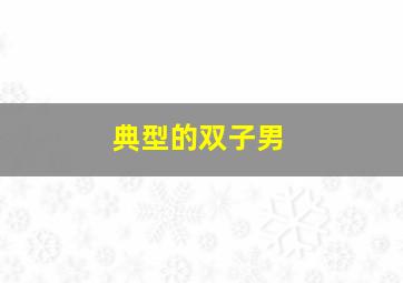 典型的双子男,双子座男生的性格有哪些