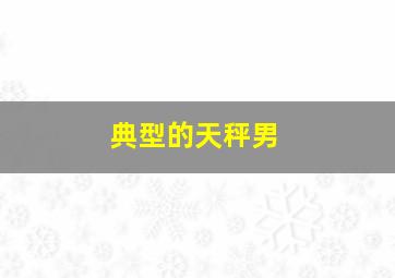 典型的天秤男,天秤男是怎样的