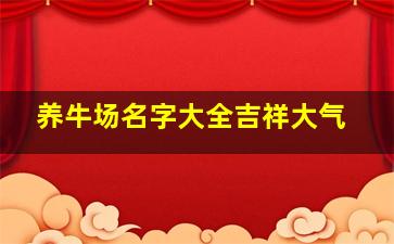 养牛场名字大全吉祥大气,养牛场起名霸气