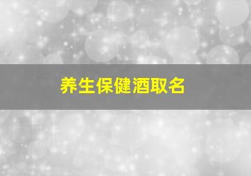 养生保健酒取名,好听的保健酒名字