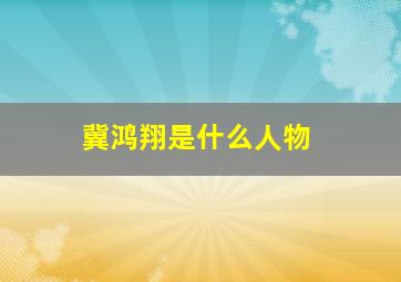 冀鸿翔是什么人物,冀宏简历