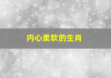 内心柔软的生肖,内心柔软的生肖女