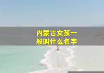 内蒙古女孩一般叫什么名字,内蒙古的女孩