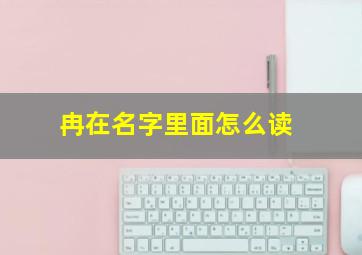 冉在名字里面怎么读,冉这个字读什么音