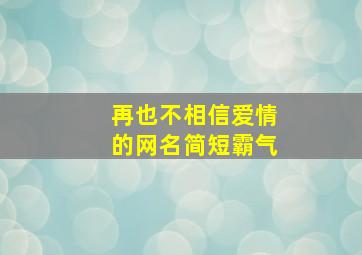 再也不相信爱情的网名简短霸气,再也不相信爱情的文案