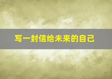 写一封信给未来的自己,写给未来自己一封信600字