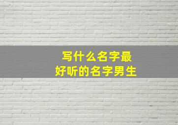 写什么名字最好听的名字男生,写什么名字最好听的名字男生霸气