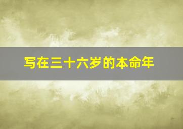 写在三十六岁的本命年,三十六岁本命年命运如何