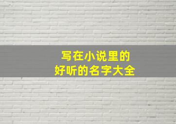 写在小说里的好听的名字大全,写在小说里的好听的名字大全男