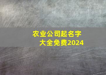 农业公司起名字大全免费2024,农业公司起名字大全免费2024年