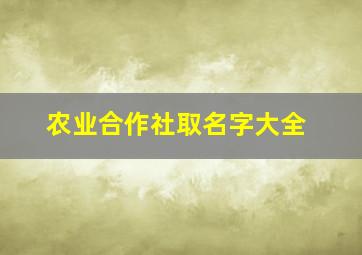 农业合作社取名字大全,农业合作社取名字大全种植业