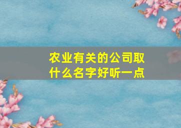 农业有关的公司取什么名字好听一点,关于农业方面的公司名字