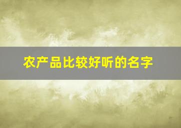 农产品比较好听的名字,农产品比较好听的名字大全