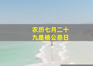 农历七月二十九是杨公忌日,杨公忌日是哪几天杨公忌日是什么意思