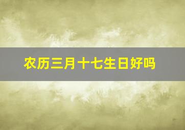 农历三月十七生日好吗,农历三月十七出生好吗