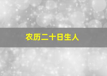 农历二十日生人,阴历出生日期看命运