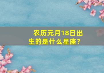 农历元月18日出生的是什么星座？,阳历元月十七是什么星座