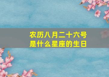 农历八月二十六号是什么星座的生日,农历八月二十六是什么星座的人