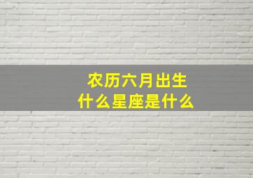 农历六月出生什么星座是什么,农历六月生的是什么星座呢