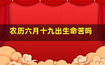 农历六月十九出生命苦吗,农历六月十九是什么星座一生命运运势