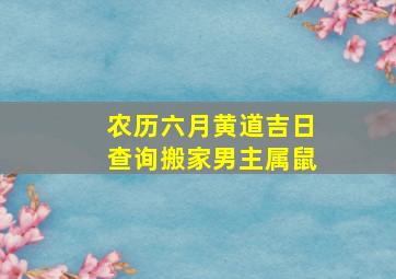 农历六月黄道吉日查询搬家男主属鼠,入新居黄道吉日属鼠人2023年6月哪天入宅好